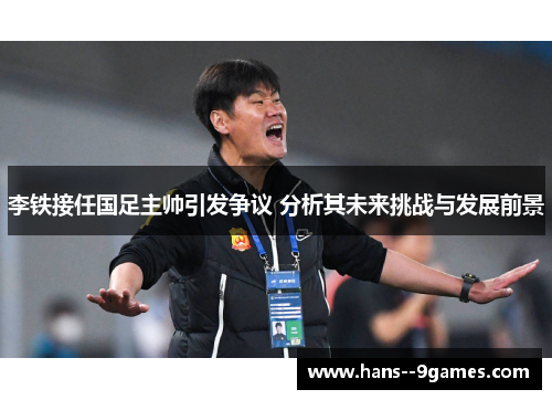 李铁接任国足主帅引发争议 分析其未来挑战与发展前景