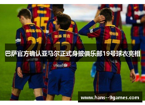 巴萨官方确认亚马尔正式身披俱乐部19号球衣亮相
