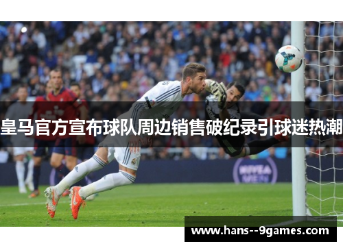 皇马官方宣布球队周边销售破纪录引球迷热潮